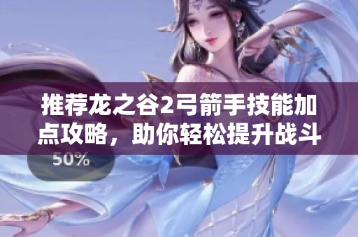推荐龙之谷2弓箭手技能加点攻略，助你轻松提升战斗力