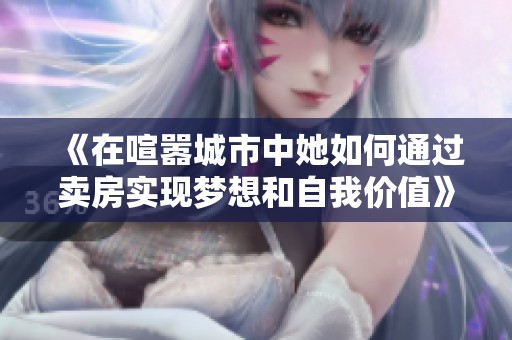 《在喧嚣城市中她如何通过卖房实现梦想和自我价值》