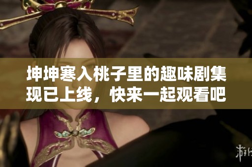 坤坤寒入桃子里的趣味剧集现已上线，快来一起观看吧！