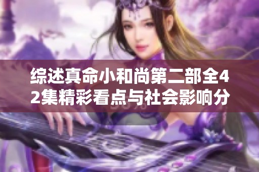 综述真命小和尚第二部全42集精彩看点与社会影响分析