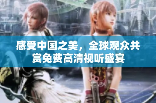 感受中国之美，全球观众共赏免费高清视听盛宴