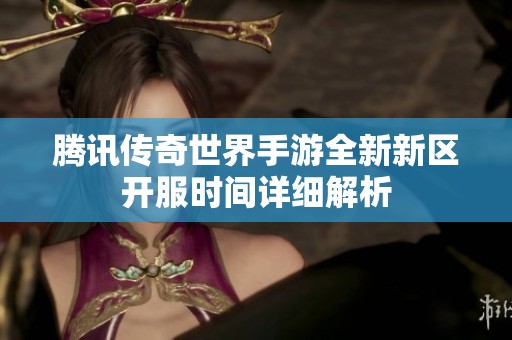 腾讯传奇世界手游全新新区开服时间详细解析