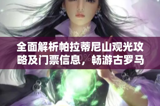 全面解析帕拉蒂尼山观光攻略及门票信息，畅游古罗马遗迹！