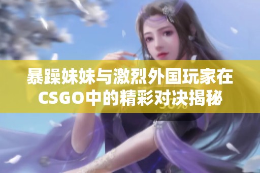暴躁妹妹与激烈外国玩家在CSGO中的精彩对决揭秘