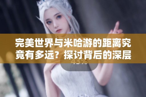 完美世界与米哈游的距离究竟有多远？探讨背后的深层原因
