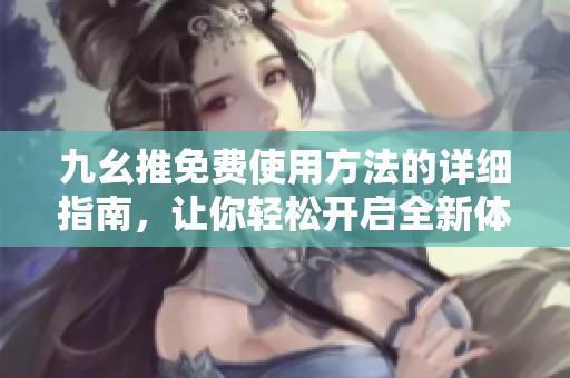 九幺推免费使用方法的详细指南，让你轻松开启全新体验